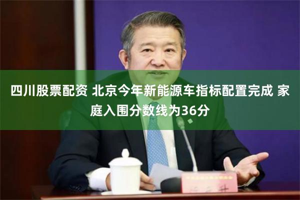 四川股票配资 北京今年新能源车指标配置完成 家庭入围分数线为36分