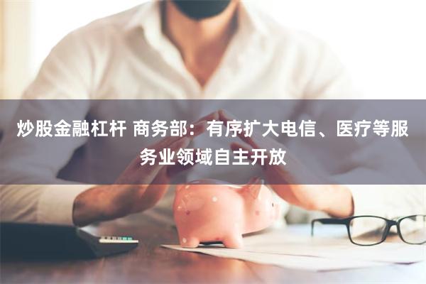 炒股金融杠杆 商务部：有序扩大电信、医疗等服务业领域自主开放