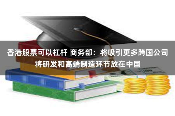 香港股票可以杠杆 商务部：将吸引更多跨国公司将研发和高端制造环节放在中国