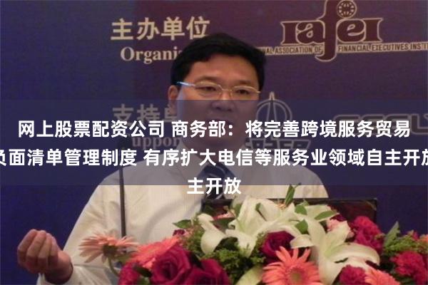 网上股票配资公司 商务部：将完善跨境服务贸易负面清单管理制度 有序扩大电信等服务业领域自主开放