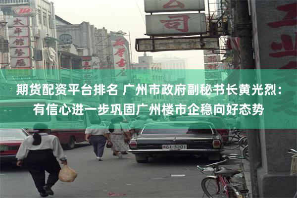 期货配资平台排名 广州市政府副秘书长黄光烈：有信心进一步巩固广州楼市企稳向好态势