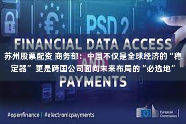苏州股票配资 商务部：中国不仅是全球经济的“稳定器” 更是跨国公司面向未来布局的“必选地”