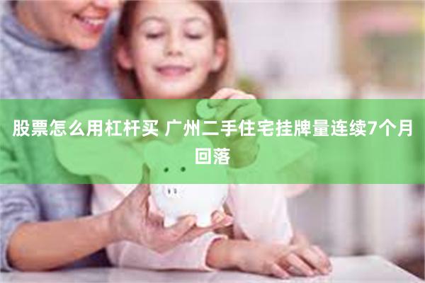 股票怎么用杠杆买 广州二手住宅挂牌量连续7个月回落