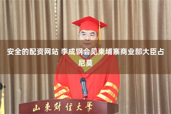 安全的配资网站 李成钢会见柬埔寨商业部大臣占尼莫