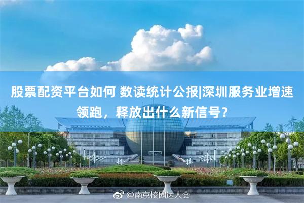 股票配资平台如何 数读统计公报|深圳服务业增速领跑，释放出什么新信号？
