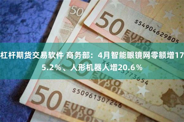 杠杆期货交易软件 商务部：4月智能眼镜网零额增175.2％、人形机器人增20.6％