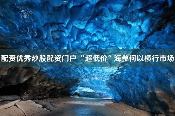 配资优秀炒股配资门户 “超低价”海参何以横行市场