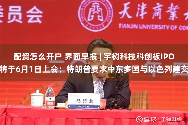 配资怎么开户 界面早报 | 宇树科技科创板IPO将于6月1日上会；特朗普要求中东多国与以色列建交