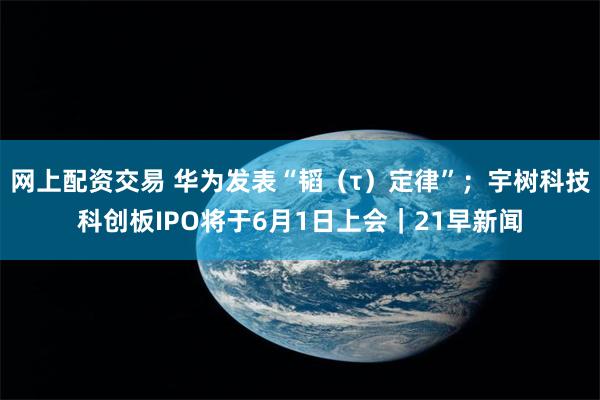 网上配资交易 华为发表“韬（τ）定律”；宇树科技科创板IPO将于6月1日上会｜21早新闻