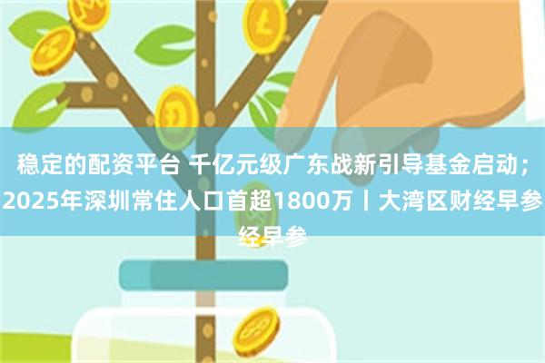 稳定的配资平台 千亿元级广东战新引导基金启动；2025年深圳常住人口首超1800万丨大湾区财经早参