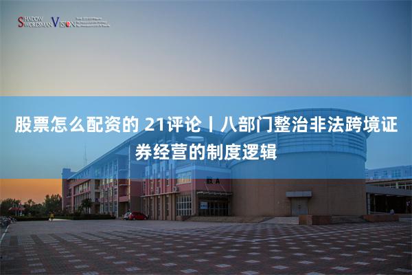 股票怎么配资的 21评论丨八部门整治非法跨境证券经营的制度逻辑