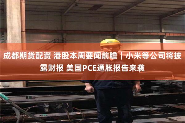 成都期货配资 港股本周要闻前瞻｜小米等公司将披露财报 美国PCE通胀报告来袭