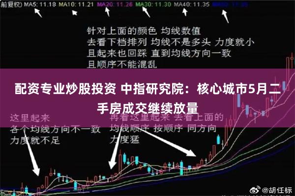 配资专业炒股投资 中指研究院：核心城市5月二手房成交继续放量