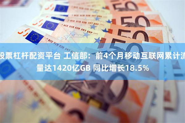 股票杠杆配资平台 工信部：前4个月移动互联网累计流量达1420亿GB 同比增长18.5%