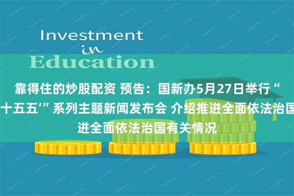 靠得住的炒股配资 预告：国新办5月27日举行“开局起步‘十五五’”系列主题新闻发布会 介绍推进全面依法治国有关情况