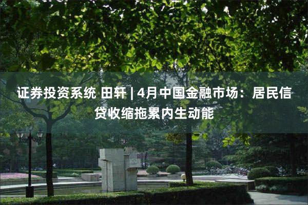证券投资系统 田轩 | 4月中国金融市场：居民信贷收缩拖累内生动能