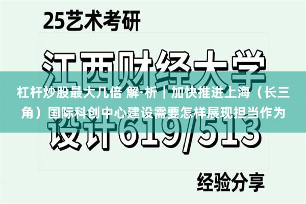 杠杆炒股最大几倍 解·析｜加快推进上海（长三角）国际科创中心建设需要怎样展现担当作为