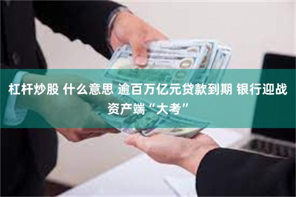 杠杆炒股 什么意思 逾百万亿元贷款到期 银行迎战资产端“大考”