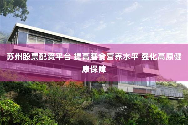 苏州股票配资平台 提高膳食营养水平 强化高原健康保障