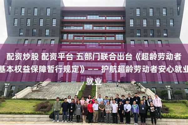 配资炒股 配资平台 五部门联合出台《超龄劳动者基本权益保障暂行规定》—— 护航超龄劳动者安心就业