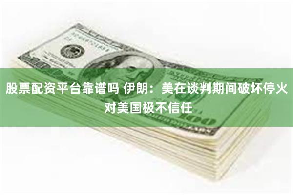 股票配资平台靠谱吗 伊朗：美在谈判期间破坏停火 对美国极不信任