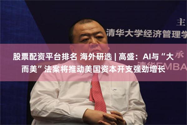 股票配资平台排名 海外研选 | 高盛：AI与“大而美”法案将推动美国资本开支强劲增长