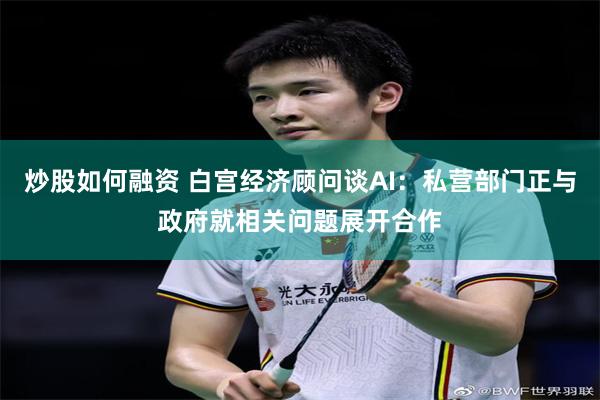 炒股如何融资 白宫经济顾问谈AI：私营部门正与政府就相关问题展开合作