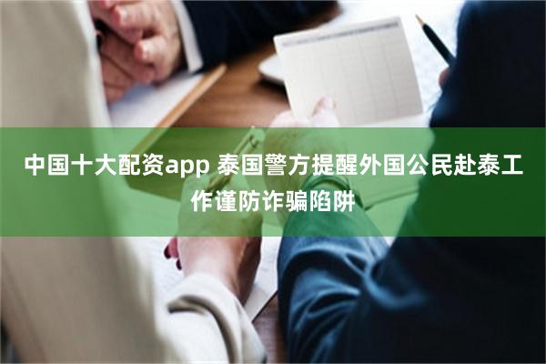 中国十大配资app 泰国警方提醒外国公民赴泰工作谨防诈骗陷阱