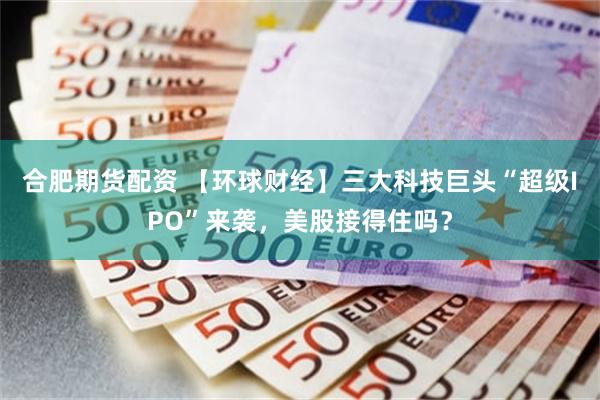 合肥期货配资 【环球财经】三大科技巨头“超级IPO”来袭，美股接得住吗？