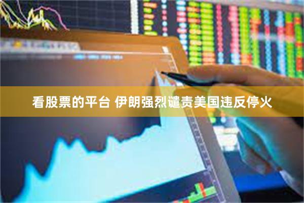 看股票的平台 伊朗强烈谴责美国违反停火