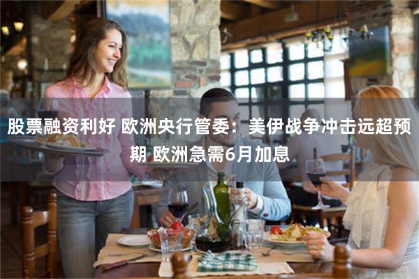 股票融资利好 欧洲央行管委：美伊战争冲击远超预期 欧洲急需6月加息