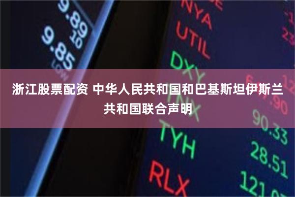 浙江股票配资 中华人民共和国和巴基斯坦伊斯兰共和国联合声明
