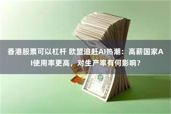 香港股票可以杠杆 欧盟追赶AI热潮：高薪国家AI使用率更高，对生产率有何影响？