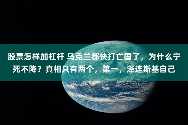 股票怎样加杠杆 乌克兰都快打亡国了，为什么宁死不降？真相只有两个，第一，泽连斯基自己