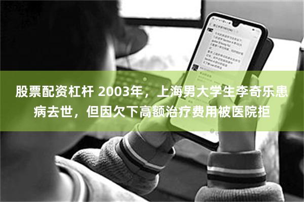 股票配资杠杆 2003年，上海男大学生李奇乐患病去世，但因欠下高额治疗费用被医院拒
