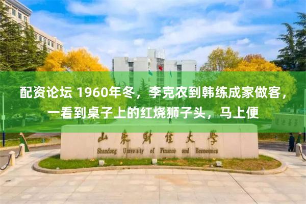 配资论坛 1960年冬，李克农到韩练成家做客，一看到桌子上的红烧狮子头，马上便