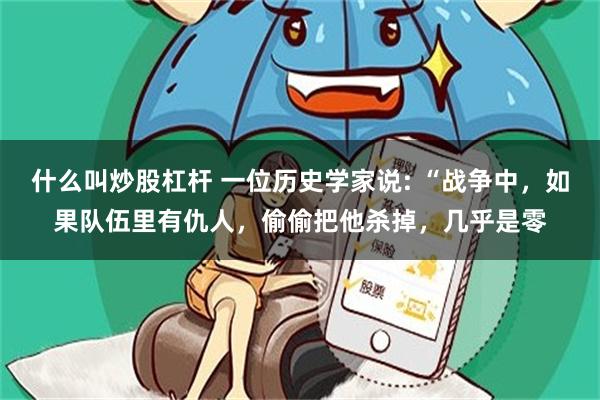什么叫炒股杠杆 一位历史学家说: “战争中，如果队伍里有仇人，偷偷把他杀掉，几乎是零