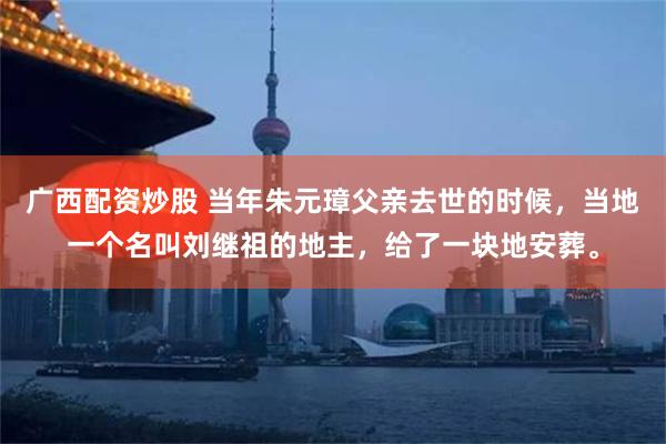 广西配资炒股 当年朱元璋父亲去世的时候，当地一个名叫刘继祖的地主，给了一块地安葬。