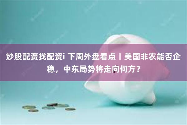 炒股配资找配资i 下周外盘看点丨美国非农能否企稳，中东局势将走向何方？