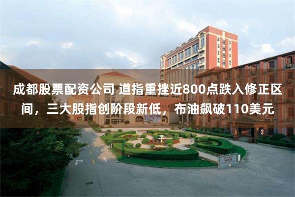成都股票配资公司 道指重挫近800点跌入修正区间，三大股指创阶段新低，布油飙破110美元