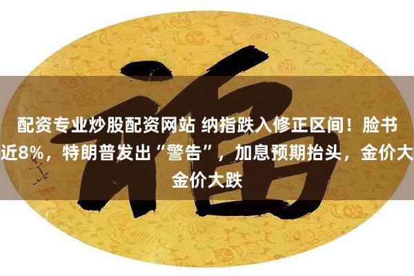 配资专业炒股配资网站 纳指跌入修正区间！脸书跌近8%，特朗普发出“警告”，加息预期抬头，金价大跌