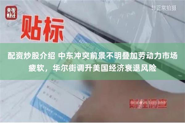 配资炒股介绍 中东冲突前景不明叠加劳动力市场疲软，华尔街调升美国经济衰退风险