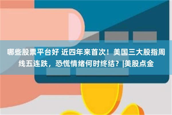哪些股票平台好 近四年来首次！美国三大股指周线五连跌，恐慌情绪何时终结？|美股点金