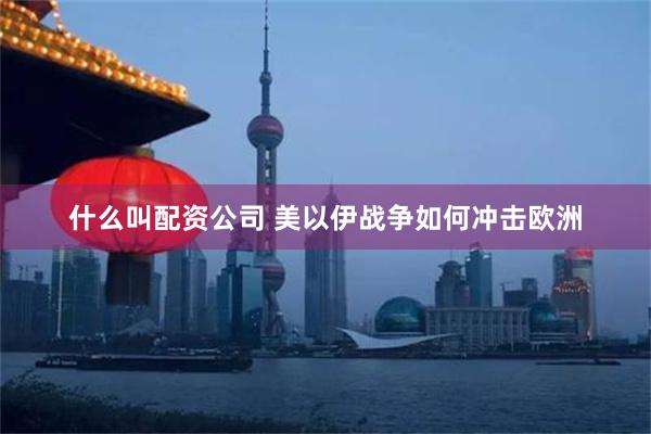 什么叫配资公司 美以伊战争如何冲击欧洲