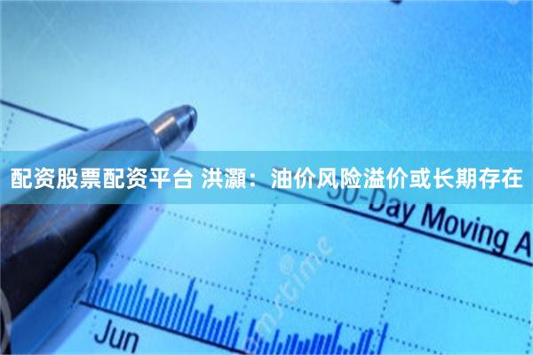 配资股票配资平台 洪灝：油价风险溢价或长期存在