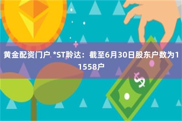 黄金配资门户 *ST聆达：截至6月30日股东户数为11558户