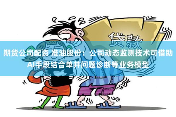 期货公司配资 准油股份：公司动态监测技术可借助AI手段结合单井问题诊断等业务模型
