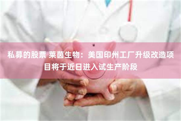 私募的股票 莱茵生物：美国印州工厂升级改造项目将于近日进入试生产阶段