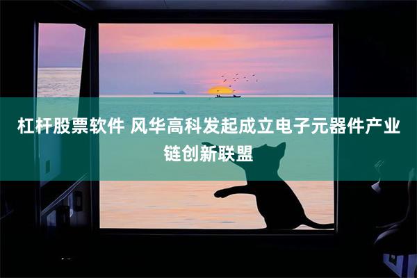 杠杆股票软件 风华高科发起成立电子元器件产业链创新联盟