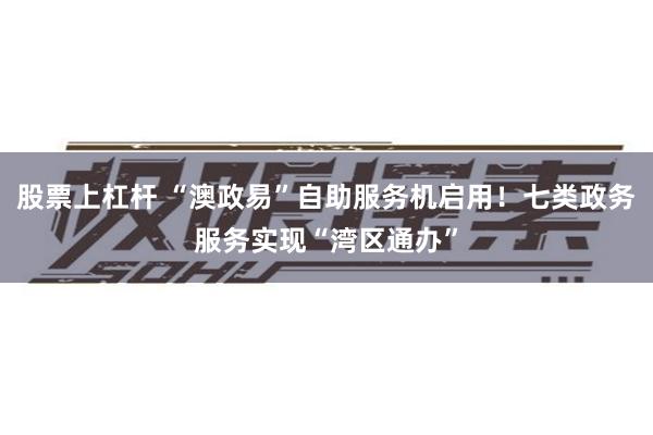 股票上杠杆 “澳政易”自助服务机启用！七类政务服务实现“湾区通办”